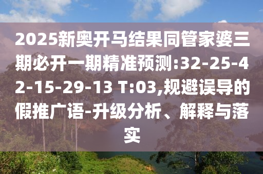 2025新奧開馬結果同管家婆三期必開一期精準預測:32-25-42-15-29-13 T:03,規避誤導的假推廣語-升級分析、解釋與落實